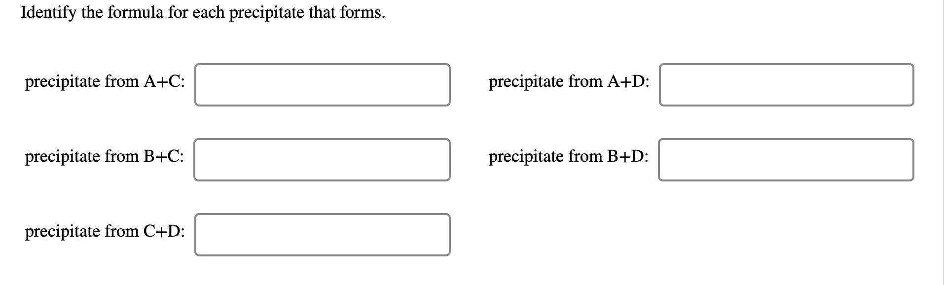 Identify the formula for each precipitate that forms. precipitate from A+C: precipitate from A+D: precipitate from B+C: preci