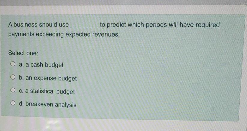 A business should use to predict which periods will have required payments exceeding expected revenues. Select one: O a. a ca
