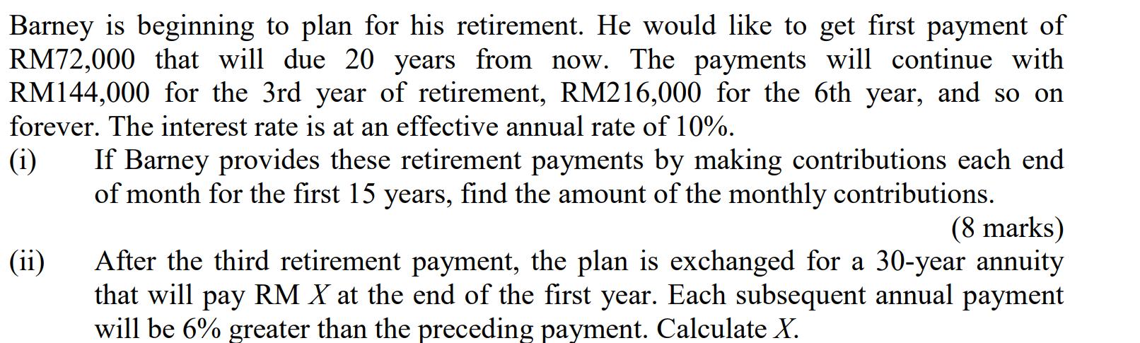 Barney is beginning to plan for his retirement. He would like to get first payment of RM72,000 that will due 20 years from no