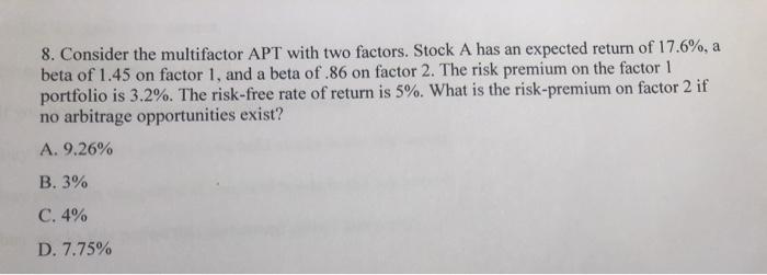 8. Consider the multifactor APT with two factors. Stock A has an expected return of 17.6%, a beta of 1.45 on factor 1, and a