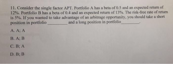 11. Consider the single factor APT. Portfolio A has a beta of 0.5 and an expected return of 12%. Portfolio B has a beta of 0.