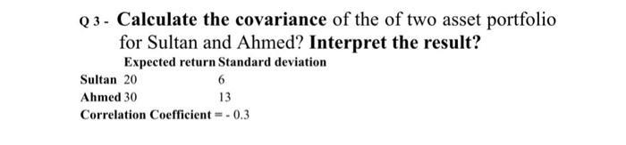 Q3 - Calculate the covariance of the of two asset portfolio for Sultan and Ahmed? Interpret the result? Expected return Stand