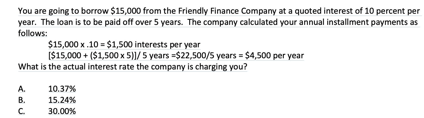 You are going to borrow $15,000 from the Friendly Finance Company at a quoted interest of 10 percent per year. The loan is to
