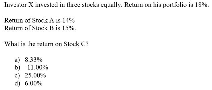 Investor X invested in three stocks equally. Return on his portfolio is 18%. Return of Stock A is 14% Return of Stock B is 15