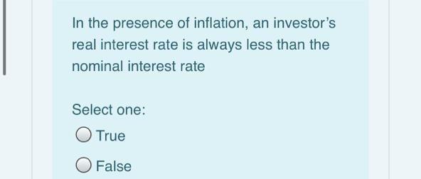 In the presence of inflation, an investors real interest rate is always less than the nominal interest rate Select one: O Tr