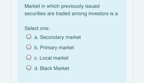 Market in which previously issued securities are traded among investors is a Select one: O a. Secondary market O b. Primary m
