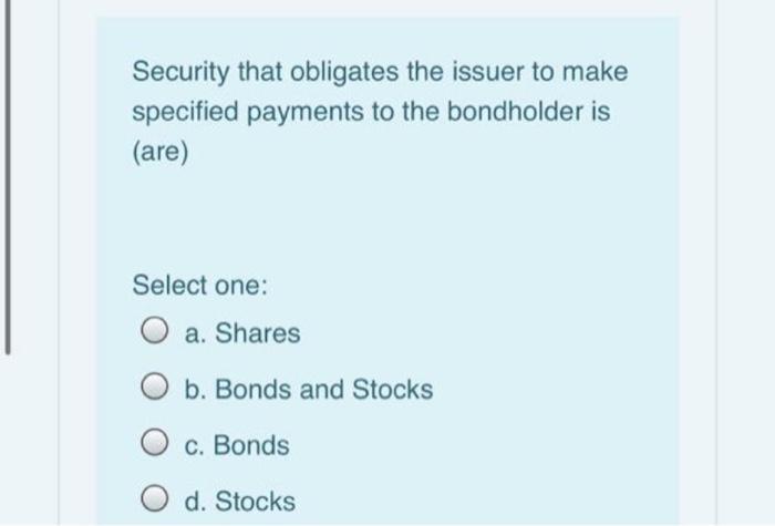 Security that obligates the issuer to make specified payments to the bondholder is (are) Select one: O a. Shares O b. Bonds a