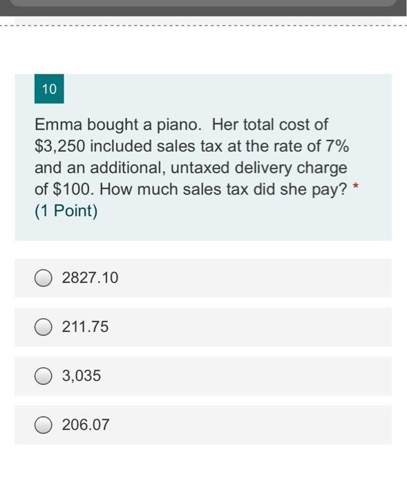 10 Emma bought a piano. Her total cost of $3,250 included sales tax at the rate of 7% and an additional, untaxed delivery cha