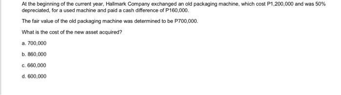 At the beginning of the current year, Hallmark Company exchanged an old packaging machine, which cost P1,200,000 and was ( 5