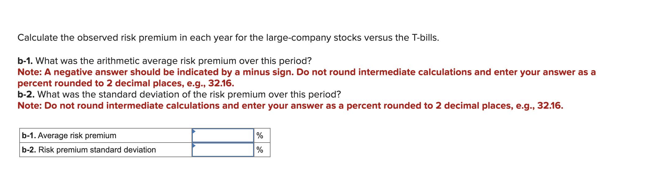 Calculate the observed risk premium in each year for the large-company stocks versus the T-bills. b-1. What was the arithmeti