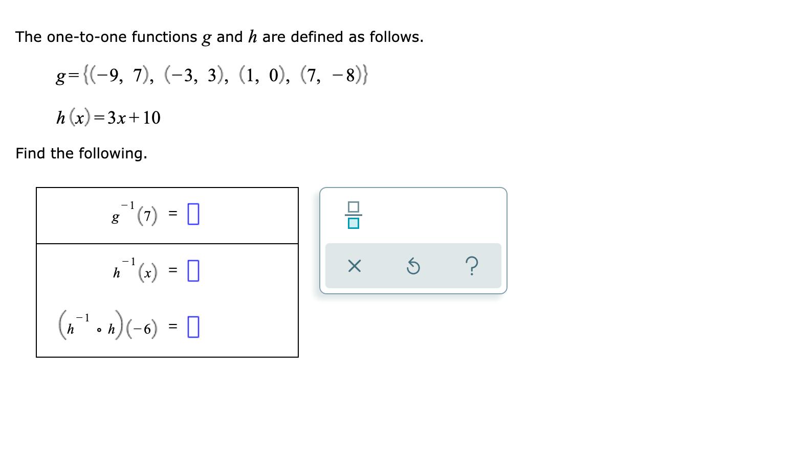 The one-to-one functions g and h are defined as follows. g={(-9, 7), (-3, 3), (1, 0), (7, -8)} h(x) = 3x+10 Find the followin