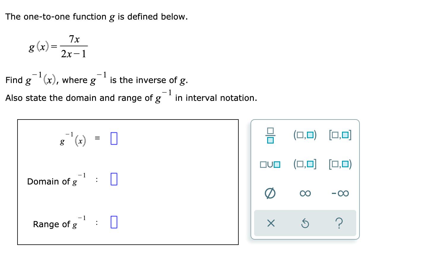The one-to-one function g is defined below. 7x 8(x) = 2x – 1 F1(x), where g - 1 Find gis the inverse of g. -1 Also state the