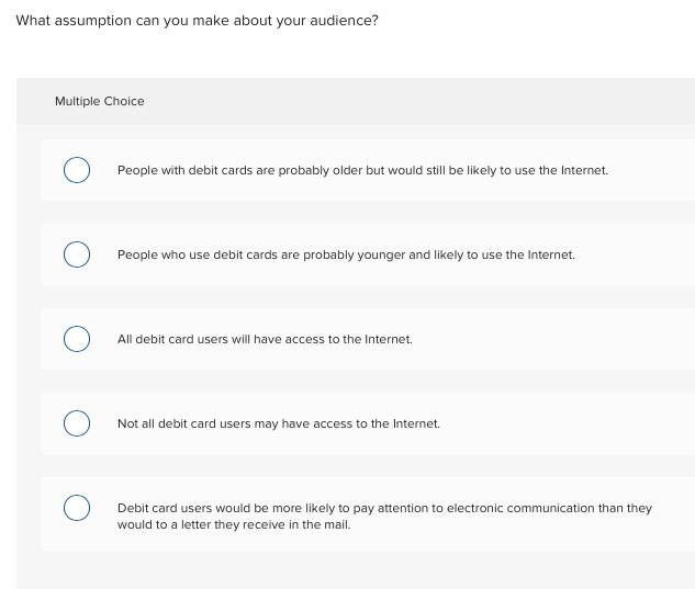 What assumption can you make about your audience? Multiple Choice 0) People with debit cards are probably older but would st