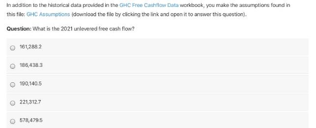 In addition to the historical data provided in the GHC Free Cashflow Data workbook, you make the assumptions