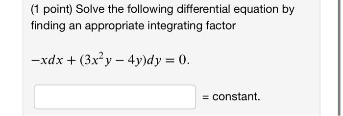 (1 point) Solve the following differential equation by finding an appropriate integrating factor[-x d x+left(3 x^{2} y-4