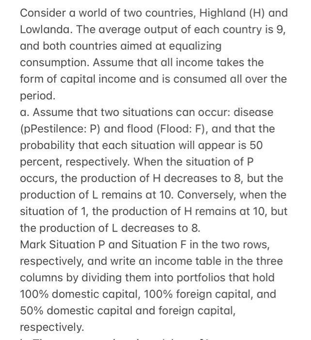Consider a world of two countries, Highland ( (mathrm{H}) ) and Lowlanda. The average output of each country is 9 , and bo
