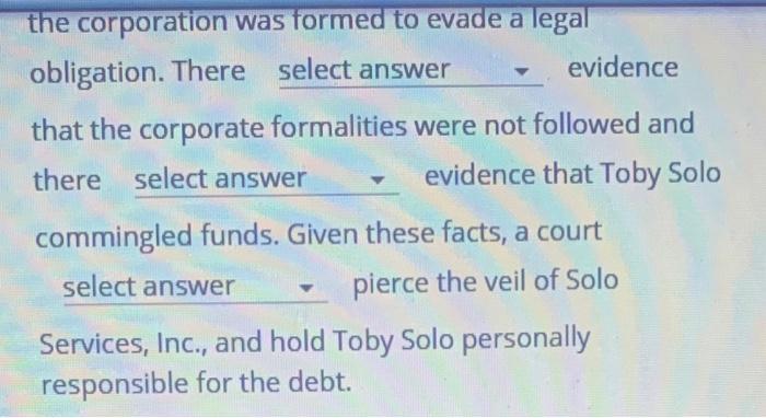 the corporation was formed to evade a legal obligation. There select answer evidence that the corporate formalities were not
