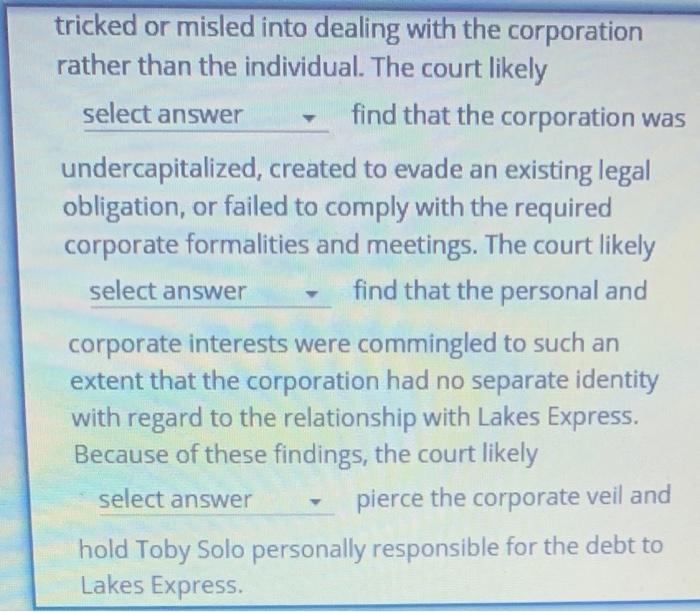 tricked or misled into dealing with the corporation rather than the individual. The court likely select answer find that the