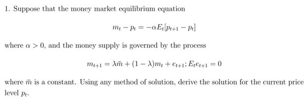 1. Suppose that the money market equilibrium equation \[ m_{t}-p_{t}=-\alpha E_{t}\left[p_{t+1}-p_{t}ight] \] where \( \alp