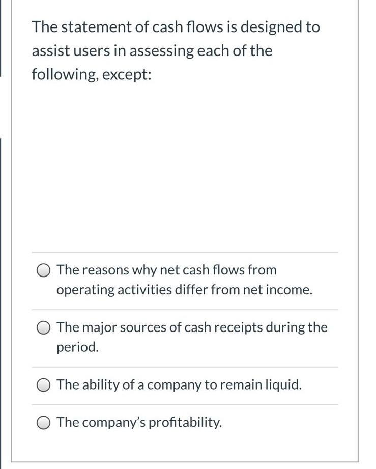 The statement of cash flows is designed to assist users in assessing each of the following, except: The reasons why net cash