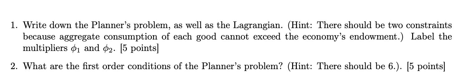 1. Write down the Planners problem, as well as the Lagrangian. (Hint: There should be two constraints because aggregate cons