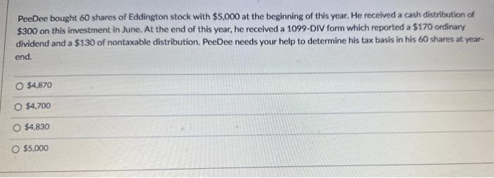 PeeDee bought 60 shares of Eddington stock with ( $ 5,000 ) at the beginning of this year. He received a cash distribution