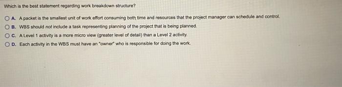 Which is the best statement regarding work breakdown structure? OA. A packet