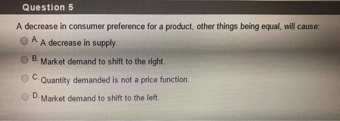 Question 5 A decrease in consumer preference for a product, other things