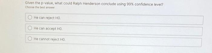 Given the p-value, what could Raiph Henderson conclude using \( 99 \% \) confidence level? Choose the best answer He can reje