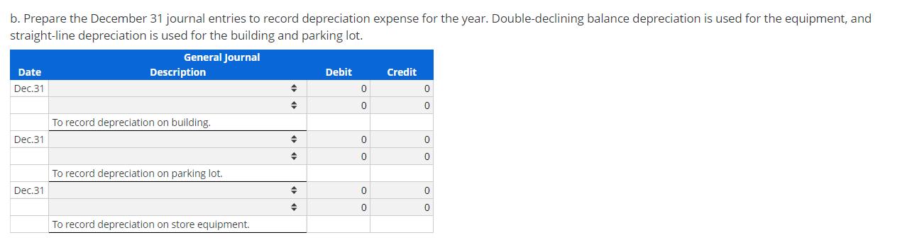 b. Prepare the December 31 journal entries to record depreciation expense for the year. Double-declining balance depreciation
