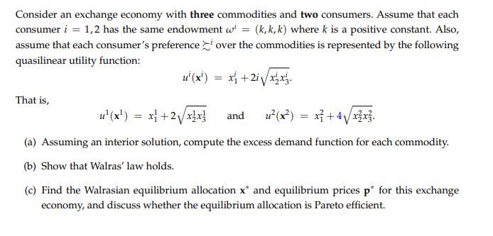 Consider an exchange economy with three commodities and two consumers. Assume that each consumer ( i=1,2 ) has the same end