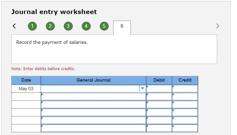 Journal entry worksheetRecord the payment of salaries.Note: Enter debits before credits.General JournalDebitCreditDate