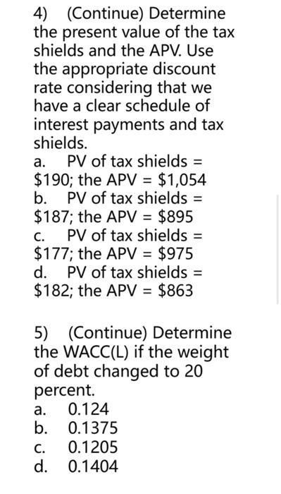 4) (Continue) Determine the present value of the tax shields and the APV. Use the appropriate discount rate considering that