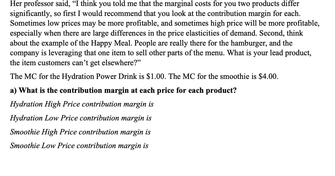 Her professor said, I think you told me that the marginal costs for you two products differ significantly, so first I would