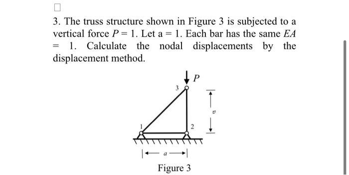 3. The truss structure shown in Figure 3 is subjected to a vertical force ( P=1 ). Let ( mathrm{a}=1 ). Each bar has the