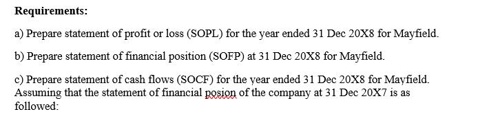 Requirements: a) Prepare statement of profit or loss (SOPL) for the year ended 31 Dec ( 20 mathrm{X} 8 ) for Mayfield. b)