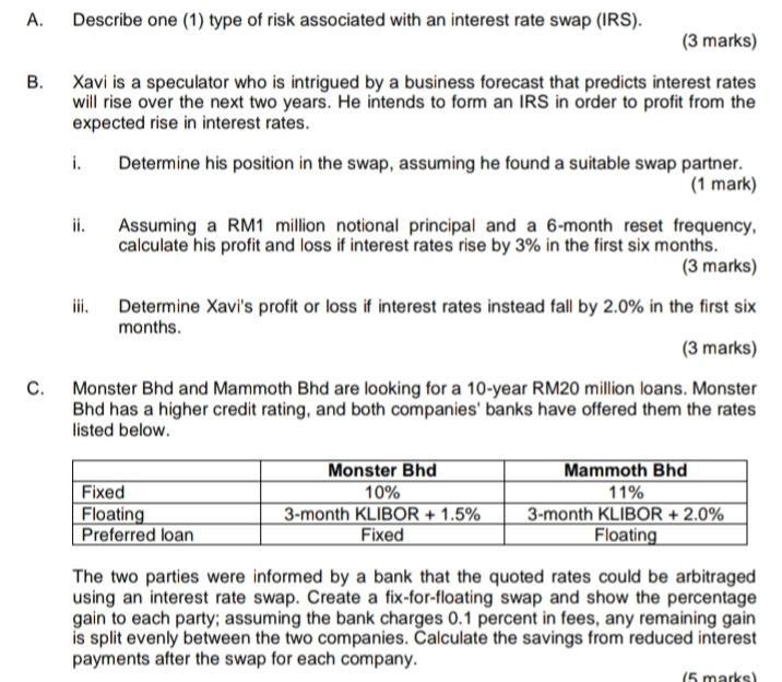 A. Describe one (1) type of risk associated with an interest rate swap (IRS). (3 marks) B. Xavi is a speculator who is intrig