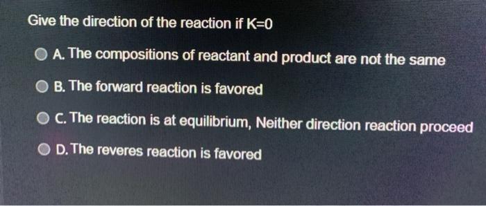 Give the direction of the reaction if ( K=0 ) A. The compositions of reactant and product are not the same B. The forward r