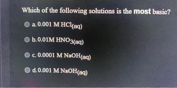 Which of the following solutions is the most basic? a. ( 0.001 mathrm{M} mathrm{HCl}_{(mathrm{aq}} ) c. ( 0.0001 mathr