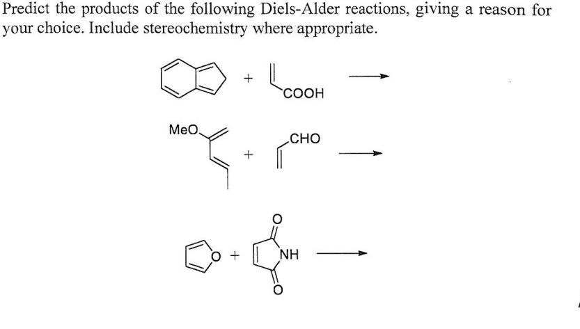 Predict the products of the following Diels-Alder reactions, giving a reason for our choice. Include stereochemistry where ap