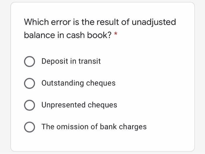 Which error is the result of unadjusted balance in cash book? * ODeposit in transit O Outstanding cheques Unpresented cheque