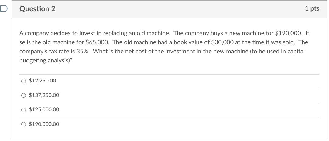 Question 2 1 pts A company decides to invest in replacing an old machine. The company buys a new machine for $190,000. It sel