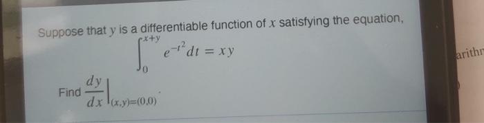 Suppose that ( y ) is a differentiable function of ( x ) satisfying the equation, [ int_{0}^{x+y} e^{-t^{2}} d t=x y ]