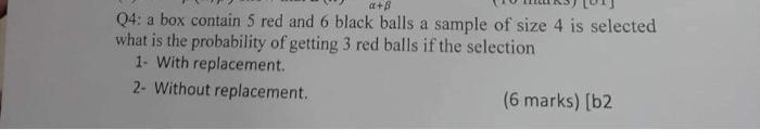 Q4: a box contain 5 red and 6 black balls a sample of size 4 is selected what is the probability of getting 3 red balls if th