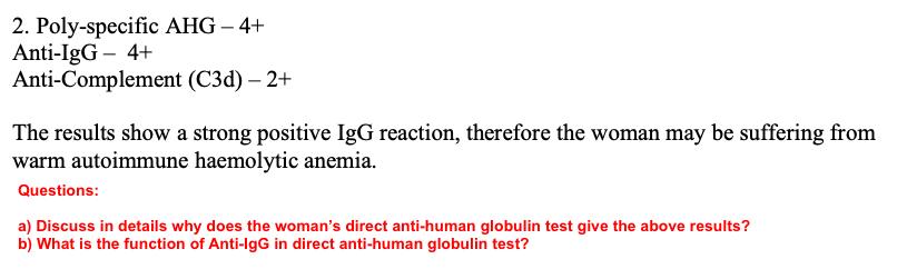 2. Poly-specific AHG - 4+ Anti-IgG - 4+ Anti-Complement (C3d) ( -2+ ) The results show a strong positive IgG reaction, ther