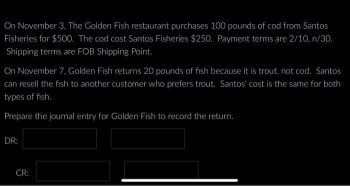 On November 3, The Golden Fish restaurant purchases 100 pounds of cod from Santos Fisheries for ( $ 500 ). The cod cost Sa