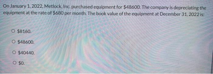 On January 1,2022 , Metlock, Inc. purchased equipment for ( $ 48600 ). The company is depreciating the equipment at the ra