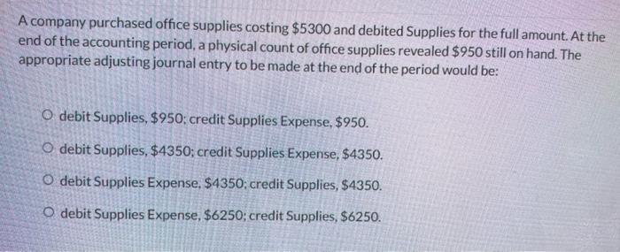 A company purchased office supplies costing ( $ 5300 ) and debited Supplies for the full amount. At the end of the account