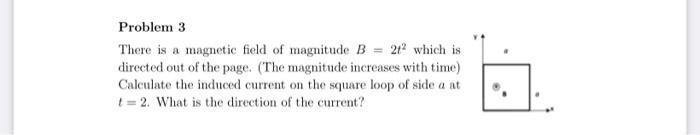 Problem 3 There is a magnetic field of magnitude ( B=2 t^{2} ) which is directed out of the page. (The magnitude increases