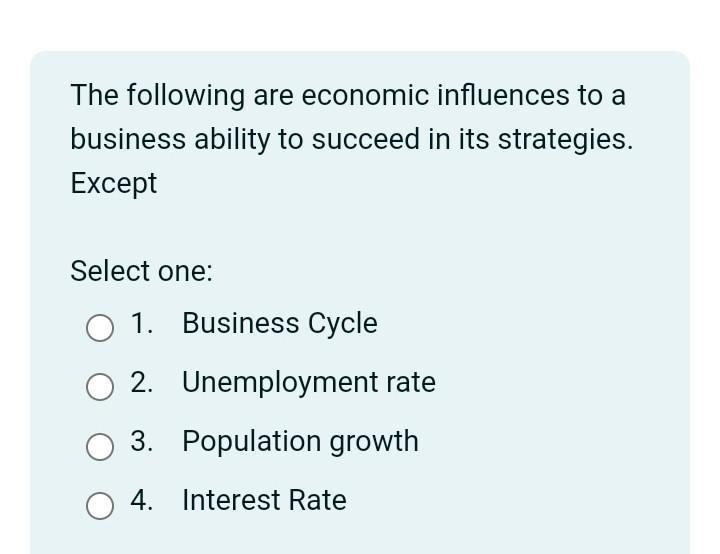 The following are economic influences to a business ability to succeed in its strategies. Except Select one: O 1. Business Cy
